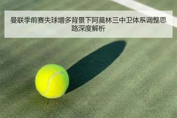 曼联季前赛失球增多背景下阿莫林三中卫体系调整思路深度解析